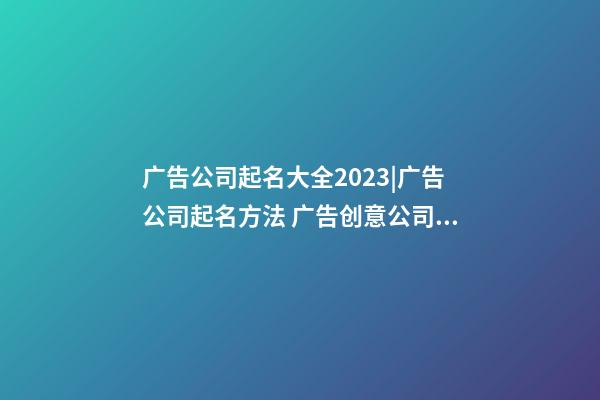 广告公司起名大全2023|广告公司起名方法 广告创意公司名字-第1张-公司起名-玄机派